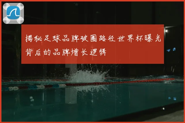 揭秘足球品牌破圈路径世界杯曝光背后的品牌增长逻辑