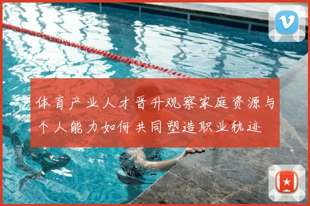 体育产业人才晋升观察家庭资源与个人能力如何共同塑造职业轨迹