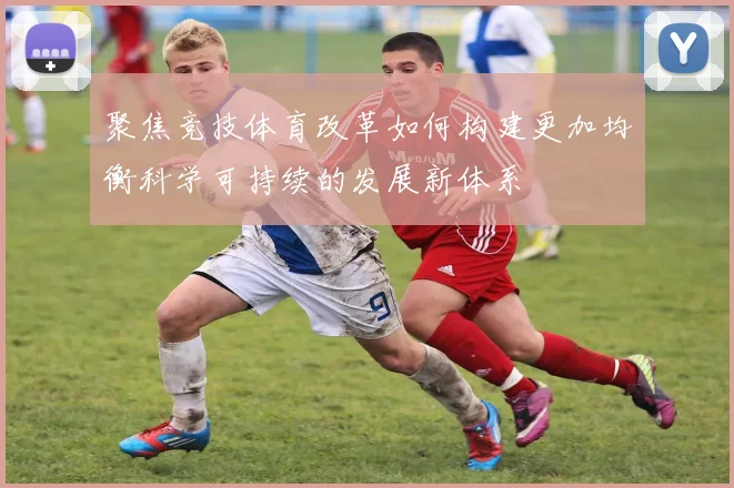 聚焦竞技体育改革如何构建更加均衡科学可持续的发展新体系