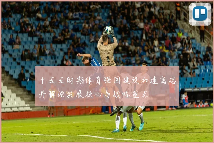 十五五时期体育强国建设加速高志丹解读发展核心与战略重点