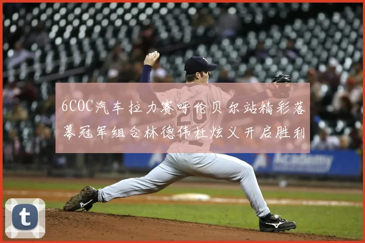 6COC汽车拉力赛呼伦贝尔站精彩落幕冠军组合林德伟杜炫义开启胜利征程