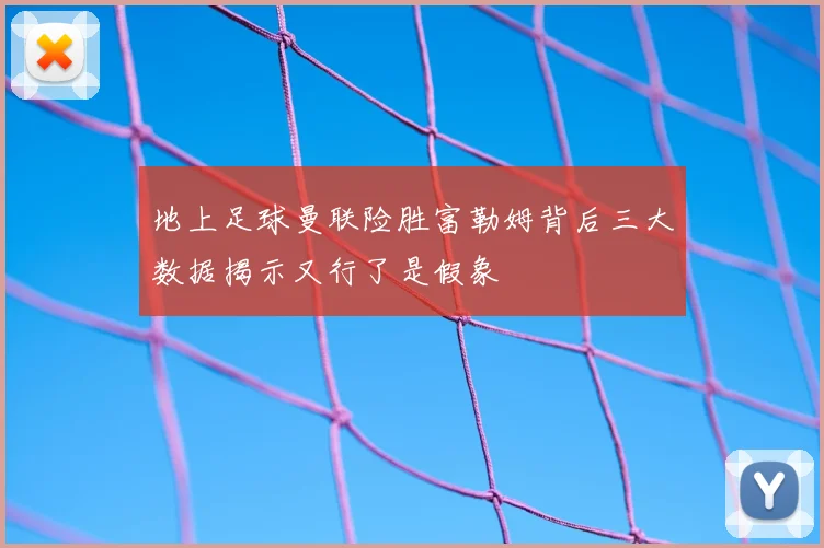 地上足球曼联险胜富勒姆背后三大数据揭示又行了是假象