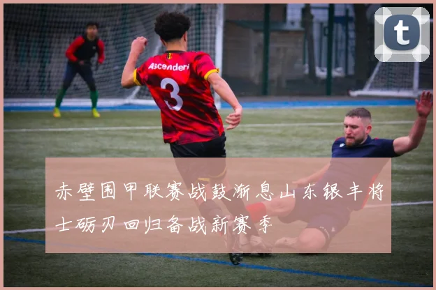 赤壁围甲联赛战鼓渐息山东银丰将士砺刃回归备战新赛季