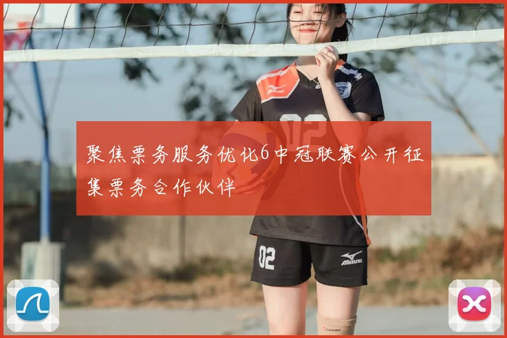 聚焦票务服务优化6中冠联赛公开征集票务合作伙伴
