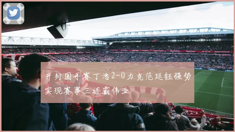 开封国手赛丁浩2-0力克范廷钰强势实现赛事三连霸伟业