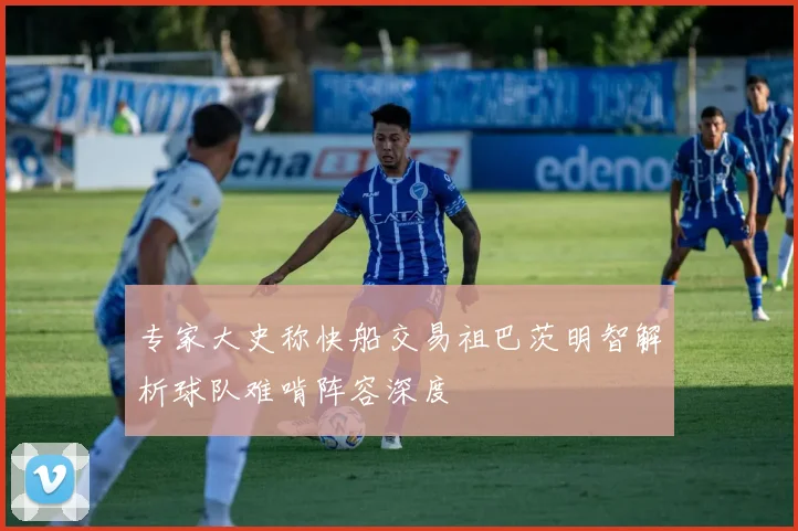 专家大史称快船交易祖巴茨明智解析球队难啃阵容深度