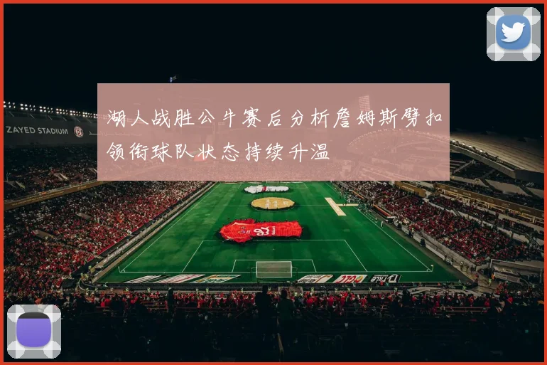 湖人战胜公牛赛后分析詹姆斯劈扣领衔球队状态持续升温