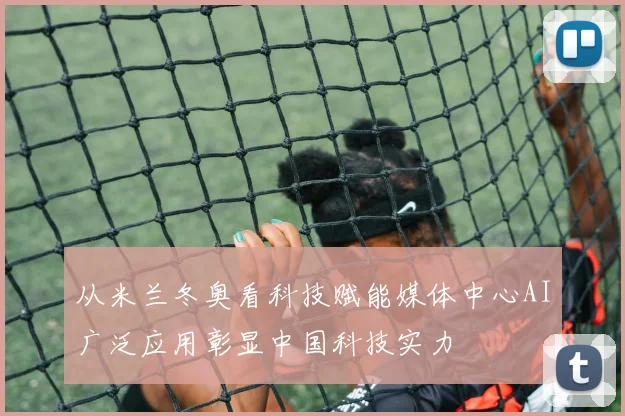 从米兰冬奥看科技赋能媒体中心AI广泛应用彰显中国科技实力