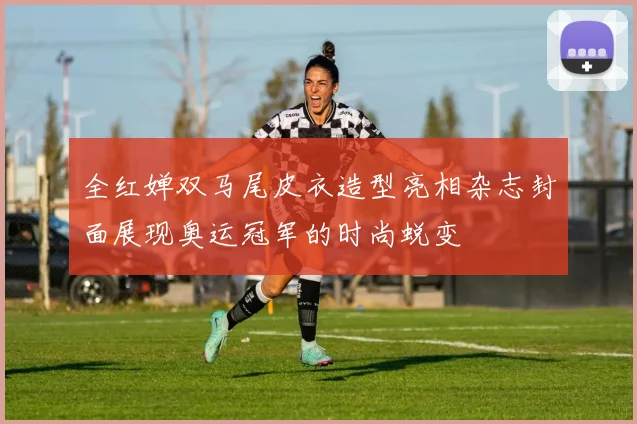 全红婵双马尾皮衣造型亮相杂志封面展现奥运冠军的时尚蜕变