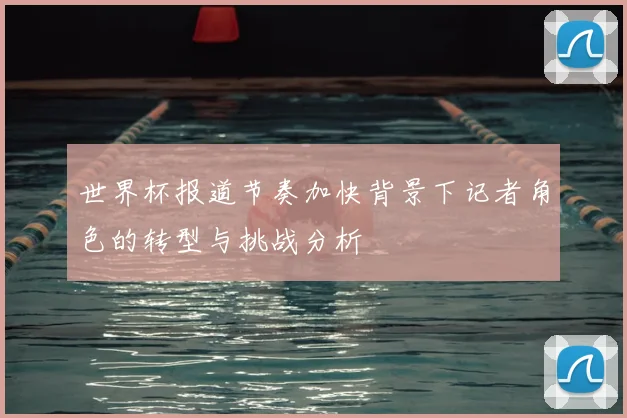 世界杯报道节奏加快背景下记者角色的转型与挑战分析