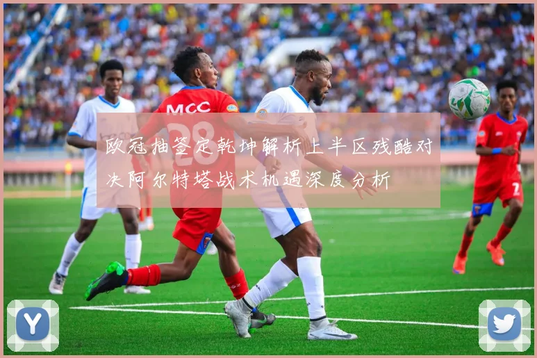 欧冠抽签定乾坤解析上半区残酷对决阿尔特塔战术机遇深度分析