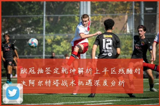 欧冠抽签定乾坤解析上半区残酷对决阿尔特塔战术机遇深度分析
