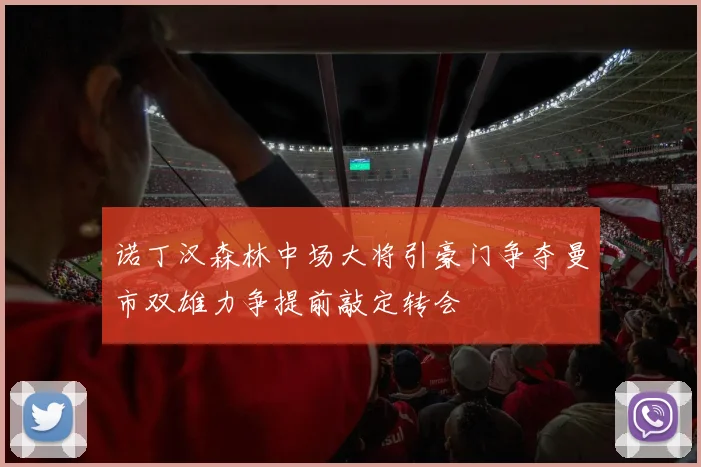 诺丁汉森林中场大将引豪门争夺曼市双雄力争提前敲定转会