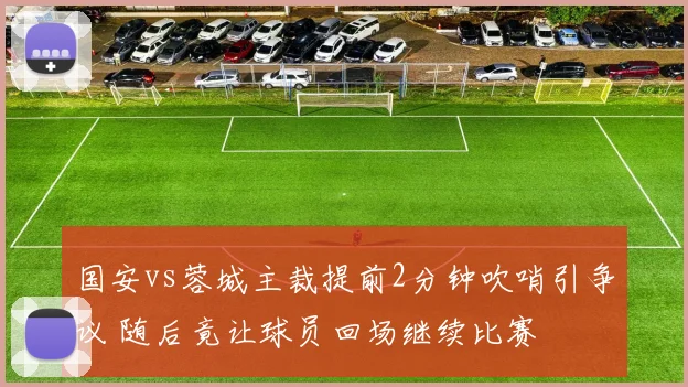 国安vs蓉城主裁提前2分钟吹哨引争议 随后竟让球员回场继续比赛